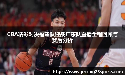 CBA精彩对决福建队迎战广东队直播全程回顾与赛后分析