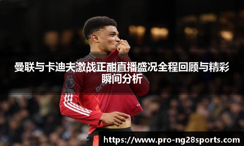 曼联与卡迪夫激战正酣直播盛况全程回顾与精彩瞬间分析