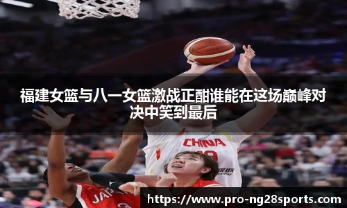 福建女篮与八一女篮激战正酣谁能在这场巅峰对决中笑到最后